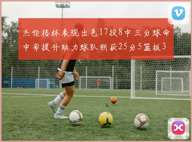 杰伦格林表现出色17投8中三分球命中率提升助力球队斩获25分5篮板3助攻