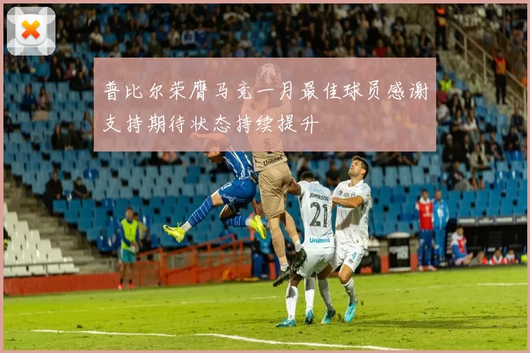 普比尔荣膺马竞一月最佳球员感谢支持期待状态持续提升