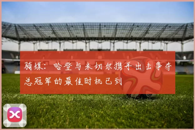 骑媒：哈登与米切尔携手出击争夺总冠军的最佳时机已到