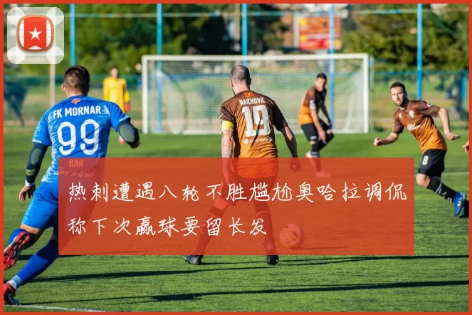 热刺遭遇八轮不胜尴尬奥哈拉调侃称下次赢球要留长发
