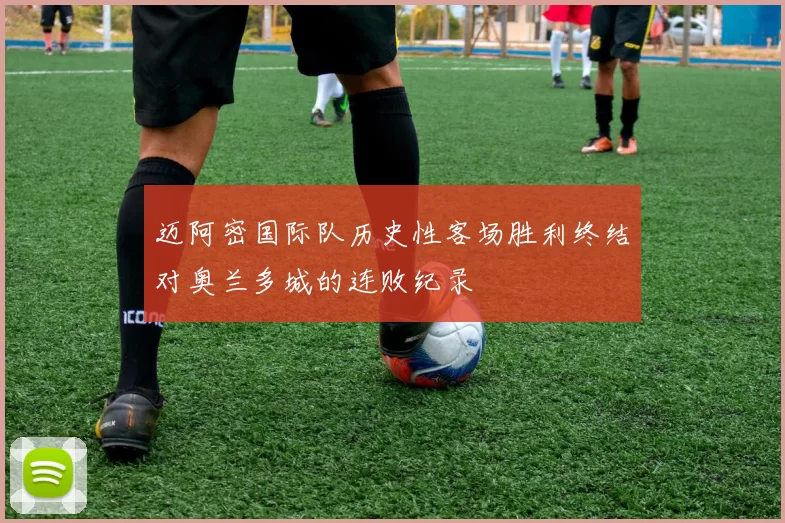 迈阿密国际队历史性客场胜利终结对奥兰多城的连败纪录