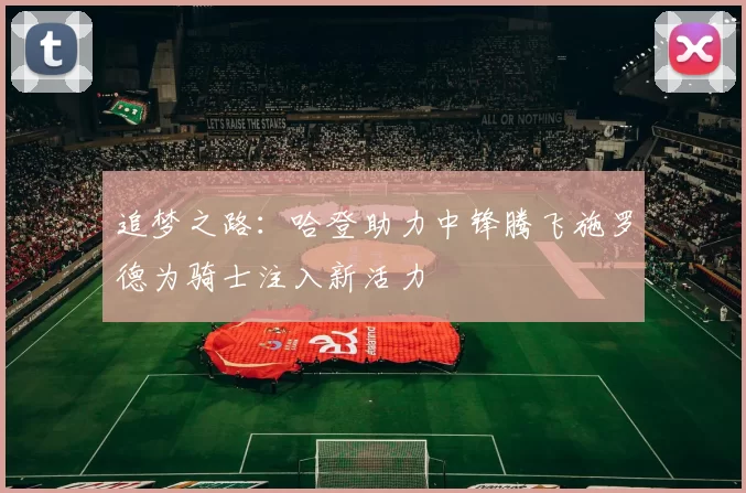 追梦之路：哈登助力中锋腾飞施罗德为骑士注入新活力
