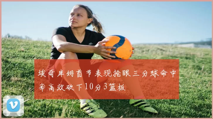 埃奇库姆首节表现抢眼三分球命中率高效砍下10分3篮板