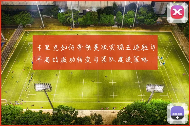 卡里克如何带领曼联实现五连胜与平局的成功转变与团队建设策略