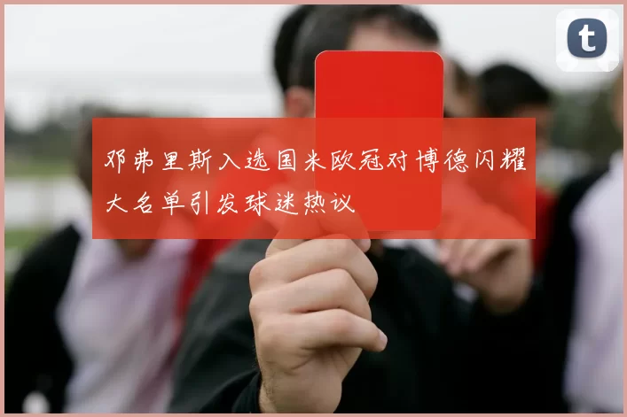 邓弗里斯入选国米欧冠对博德闪耀大名单引发球迷热议