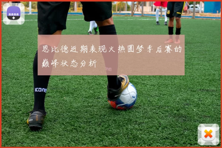 恩比德近期表现火热圆梦季后赛的巅峰状态分析