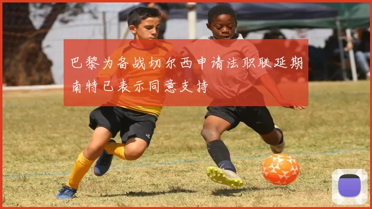 巴黎为备战切尔西申请法职联延期南特已表示同意支持