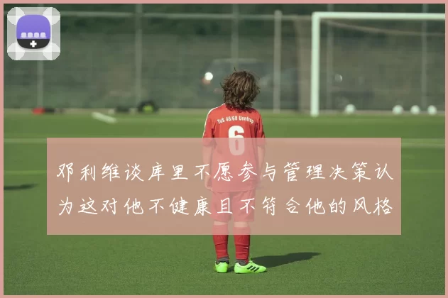 邓利维谈库里不愿参与管理决策认为这对他不健康且不符合他的风格