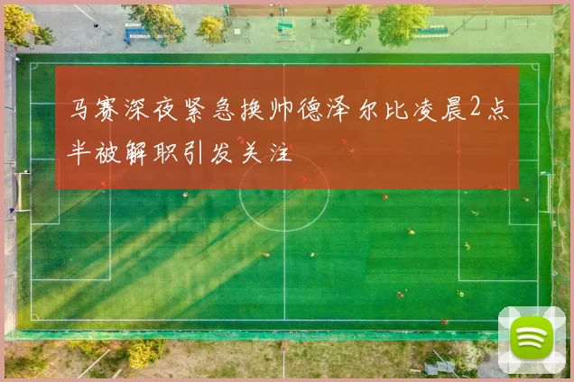 马赛深夜紧急换帅德泽尔比凌晨2点半被解职引发关注
