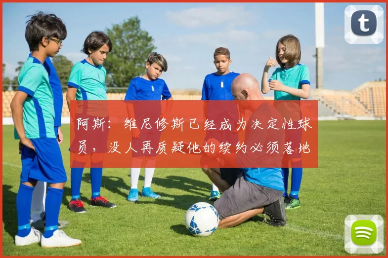 阿斯：维尼修斯已经成为决定性球员，没人再质疑他的续约必须落地