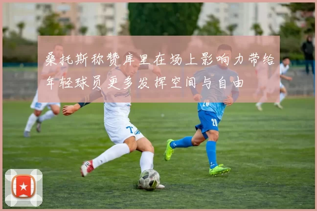 桑托斯称赞库里在场上影响力带给年轻球员更多发挥空间与自由