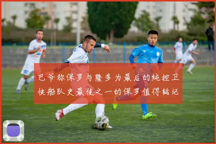 巴爷称保罗与隆多为最后的纯控卫快船队史最佳之一的保罗值得铭记