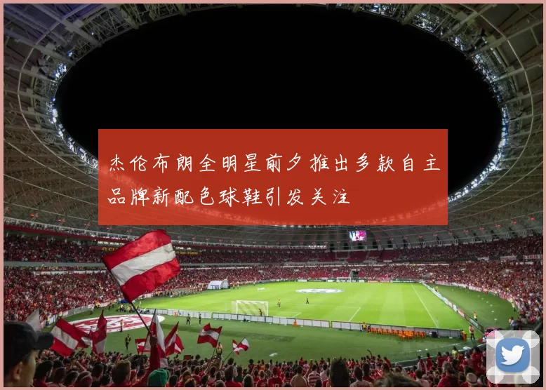 杰伦布朗全明星前夕推出多款自主品牌新配色球鞋引发关注
