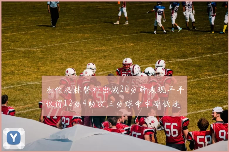 杰伦格林替补出战20分钟表现平平仅得12分4助攻三分球命中率低迷