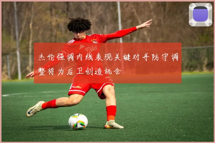 杰伦强调内线表现关键对手防守调整将为后卫创造机会