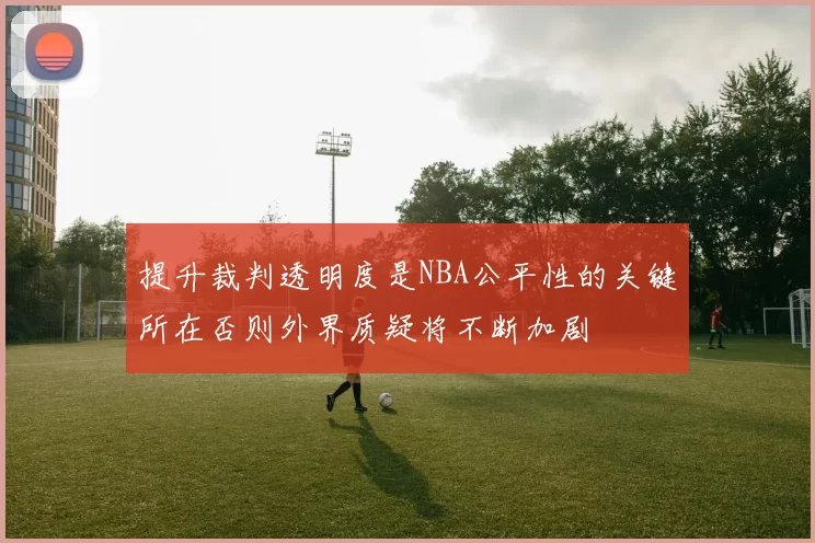 提升裁判透明度是NBA公平性的关键所在否则外界质疑将不断加剧