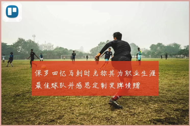 保罗回忆马刺时光称其为职业生涯最佳球队并感恩定制奖牌馈赠