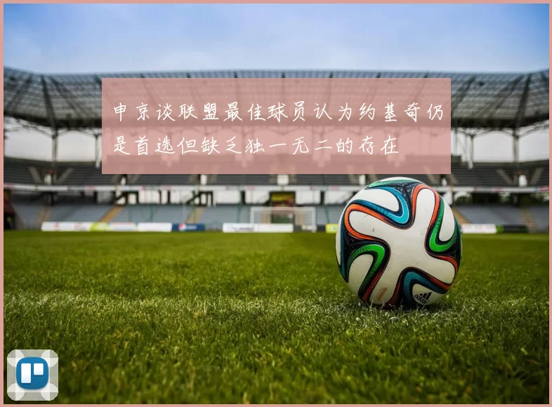 申京谈联盟最佳球员认为约基奇仍是首选但缺乏独一无二的存在