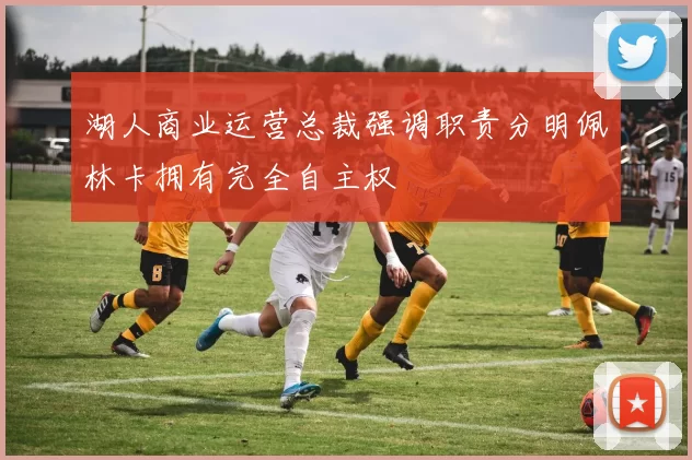湖人商业运营总裁强调职责分明佩林卡拥有完全自主权