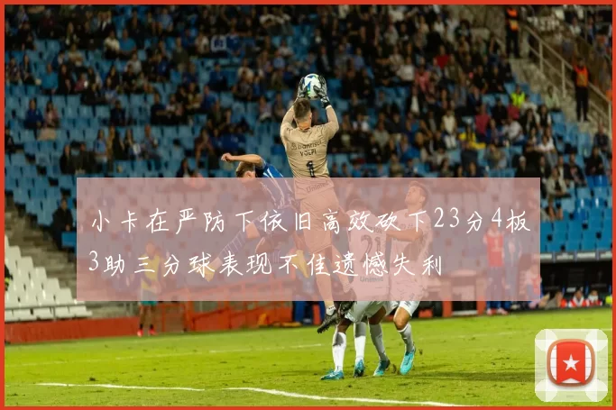 小卡在严防下依旧高效砍下23分4板3助三分球表现不佳遗憾失利