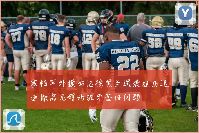 塞帕罕外援回忆德黑兰遇袭经历迅速撤离无碍西班牙签证问题
