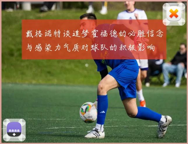 戴格诺特谈追梦霍福德的必胜信念与感染力气质对球队的积极影响