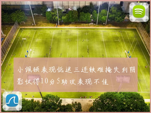 小佩顿表现低迷三连铁难掩失利阴影仅得10分5助攻表现不佳