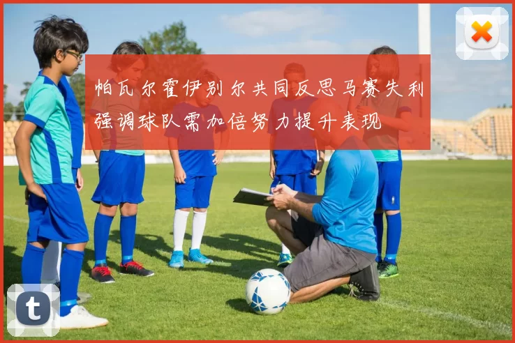 帕瓦尔霍伊别尔共同反思马赛失利强调球队需加倍努力提升表现