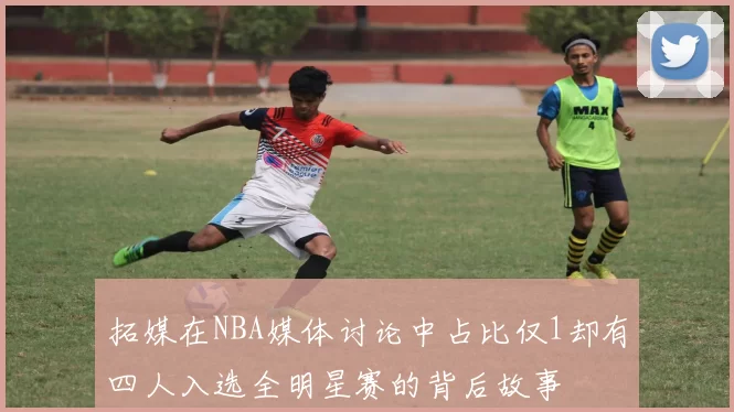 拓媒在NBA媒体讨论中占比仅1却有四人入选全明星赛的背后故事