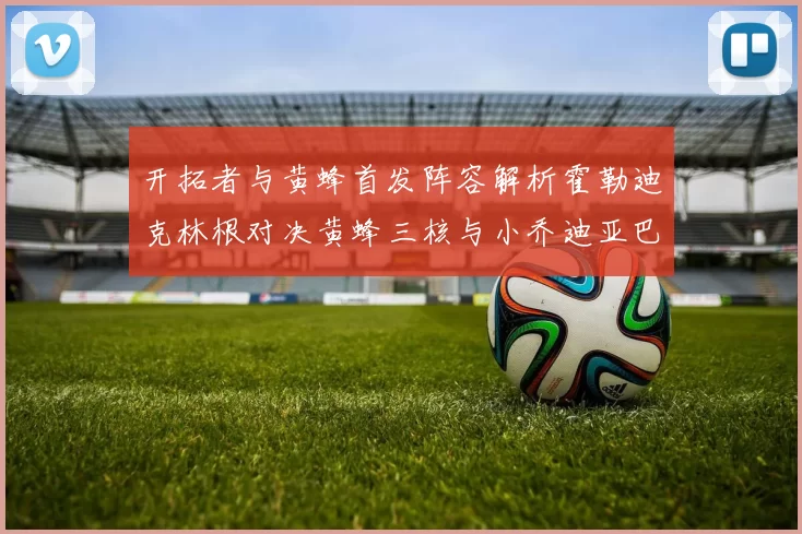 开拓者与黄蜂首发阵容解析霍勒迪克林根对决黄蜂三核与小乔迪亚巴特