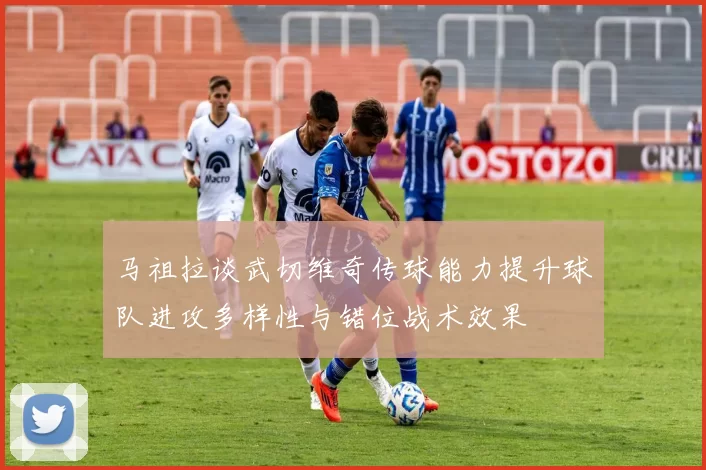 马祖拉谈武切维奇传球能力提升球队进攻多样性与错位战术效果