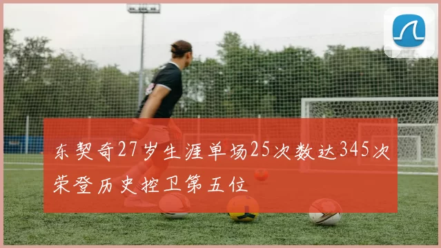 东契奇27岁生涯单场25次数达345次荣登历史控卫第五位